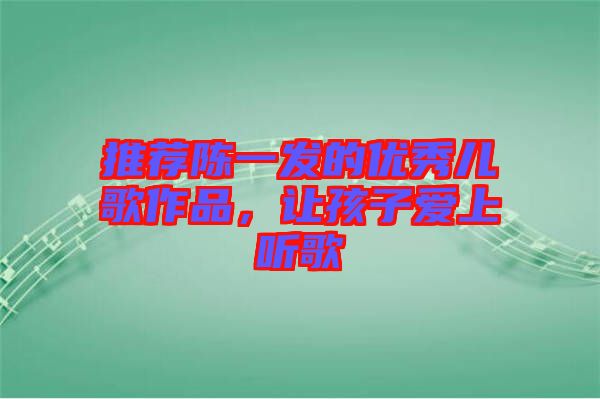 推薦陳一發(fā)的優(yōu)秀兒歌作品，讓孩子愛上聽歌