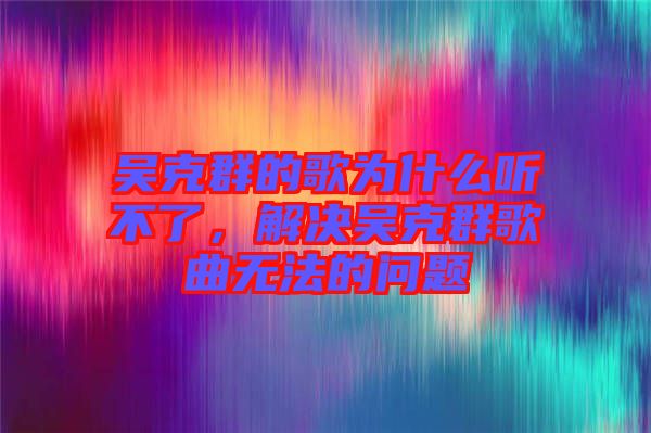 吳克群的歌為什么聽不了，解決吳克群歌曲無法的問題