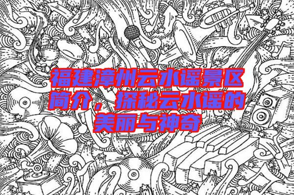 福建漳州云水謠景區(qū)簡介，探秘云水謠的美麗與神奇
