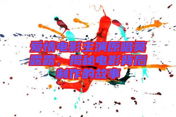 愛情電影主演原唱莫露露，揭秘電影背后制作的故事