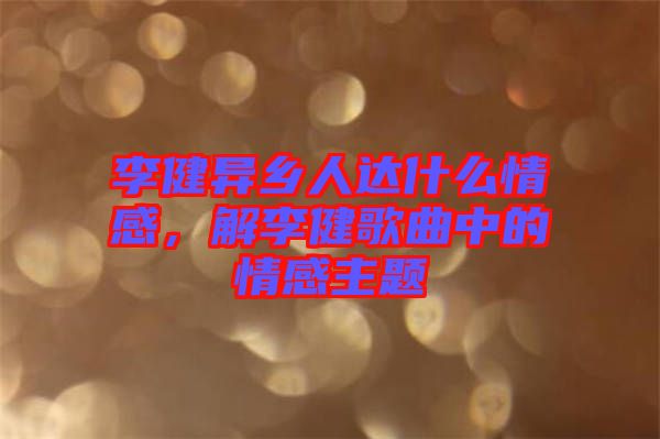 李健異鄉(xiāng)人達(dá)什么情感，解李健歌曲中的情感主題