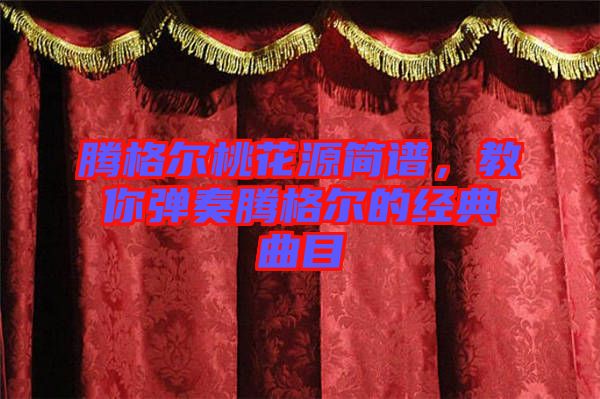騰格爾桃花源簡譜，教你彈奏騰格爾的經(jīng)典曲目