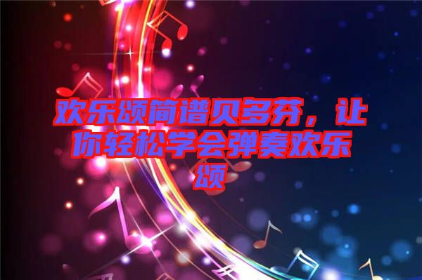 歡樂(lè)頌簡(jiǎn)譜貝多芬，讓你輕松學(xué)會(huì)彈奏歡樂(lè)頌