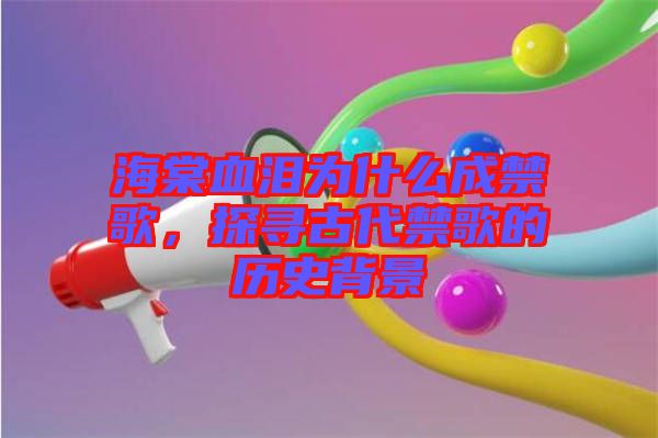 海棠血淚為什么成禁歌，探尋古代禁歌的歷史背景