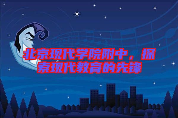北京現(xiàn)代學院附中，探索現(xiàn)代教育的先鋒