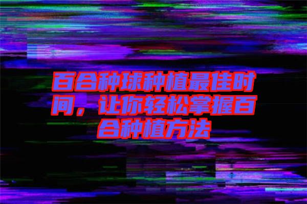 百合種球種植最佳時(shí)間，讓你輕松掌握百合種植方法