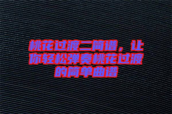 桃花過渡二簡譜，讓你輕松彈奏桃花過渡的簡單曲譜
