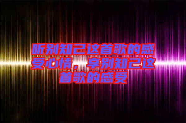 聽別知己這首歌的感受心情，享別知己這首歌的感受