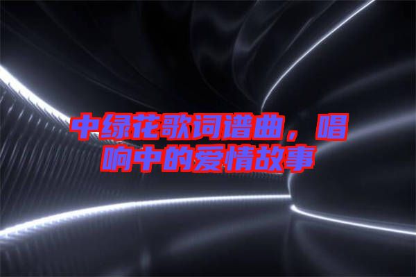 中綠花歌詞譜曲，唱響中的愛情故事