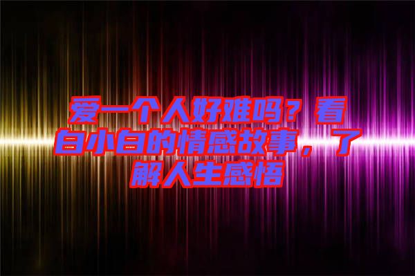 愛一個人好難嗎？看白小白的情感故事，了解人生感悟