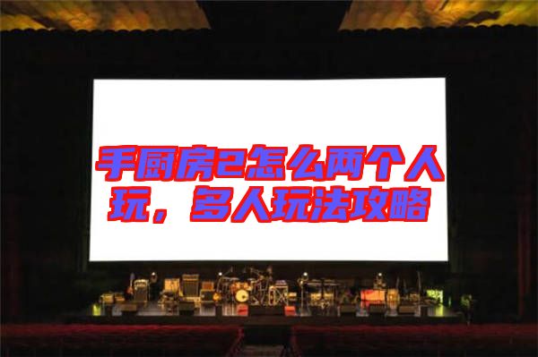 手廚房2怎么兩個人玩，多人玩法攻略