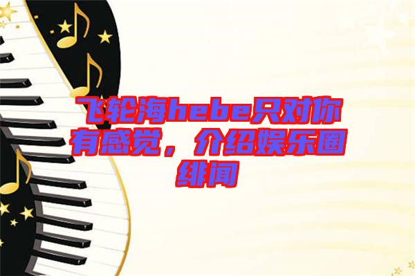 飛輪海hebe只對(duì)你有感覺(jué)，介紹娛樂(lè)圈緋聞