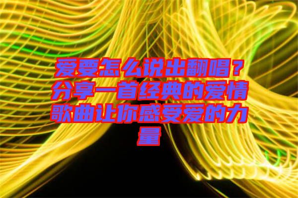 愛要怎么說出翻唱？分享一首經(jīng)典的愛情歌曲讓你感受愛的力量