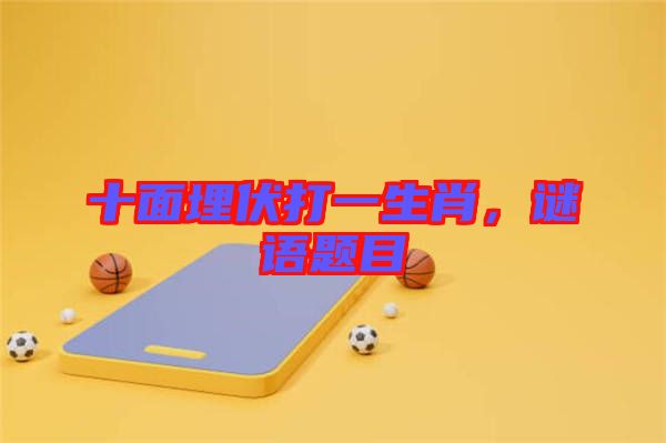 十面埋伏打一生肖，謎語(yǔ)題目