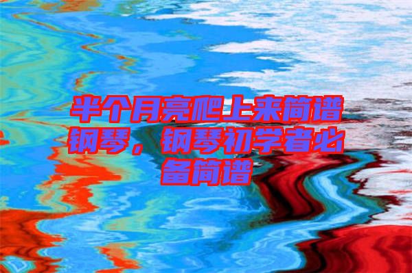 半個(gè)月亮爬上來簡譜鋼琴，鋼琴初學(xué)者必備簡譜