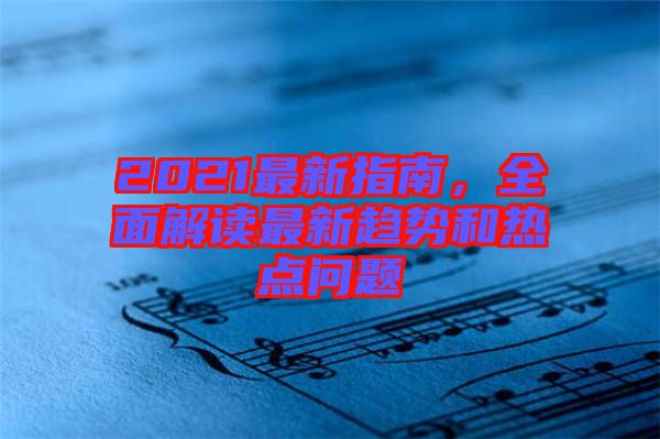 2021最新指南，全面解讀最新趨勢和熱點問題