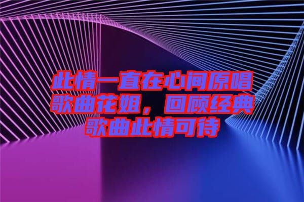 此情一直在心間原唱歌曲花姐，回顧經(jīng)典歌曲此情可待