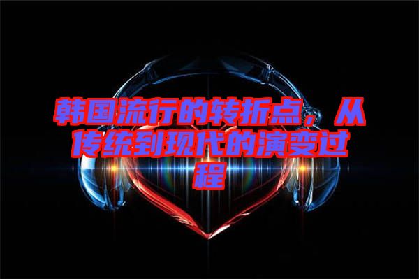 韓國(guó)流行的轉(zhuǎn)折點(diǎn)，從傳統(tǒng)到現(xiàn)代的演變過(guò)程