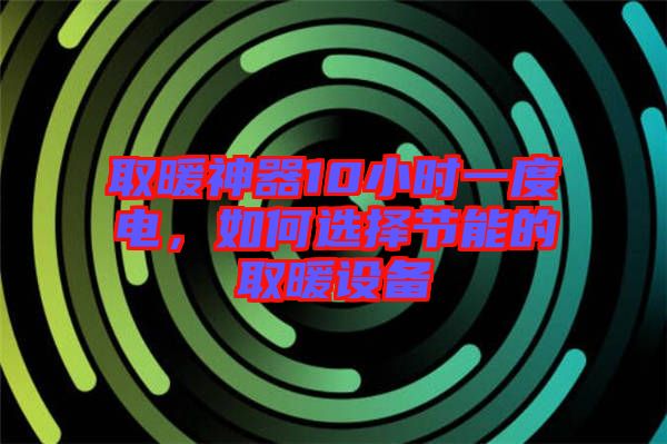取暖神器10小時一度電，如何選擇節(jié)能的取暖設(shè)備