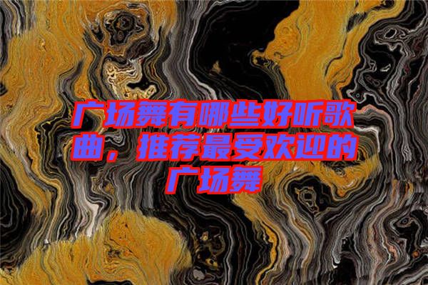 廣場舞有哪些好聽歌曲，推薦最受歡迎的廣場舞