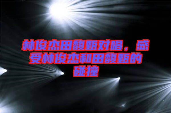 林俊杰田馥甄對唱，感受林俊杰和田馥甄的碰撞
