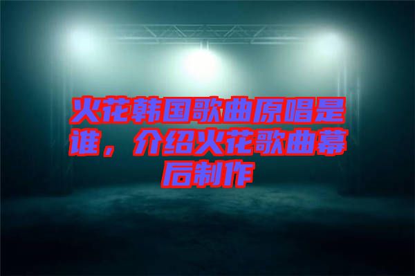 火花韓國歌曲原唱是誰，介紹火花歌曲幕后制作