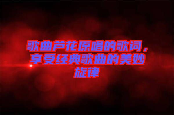 歌曲蘆花原唱的歌詞，享受經(jīng)典歌曲的美妙旋律