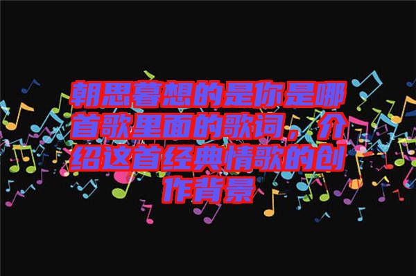 朝思暮想的是你是哪首歌里面的歌詞，介紹這首經(jīng)典情歌的創(chuàng)作背景