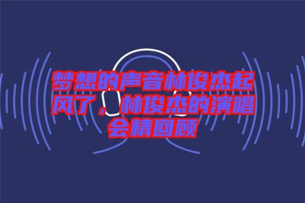 夢(mèng)想的聲音林俊杰起風(fēng)了，林俊杰的演唱會(huì)精回顧