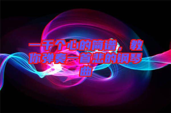 一千個(gè)心的簡(jiǎn)譜，教你彈奏一首悲的鋼琴曲