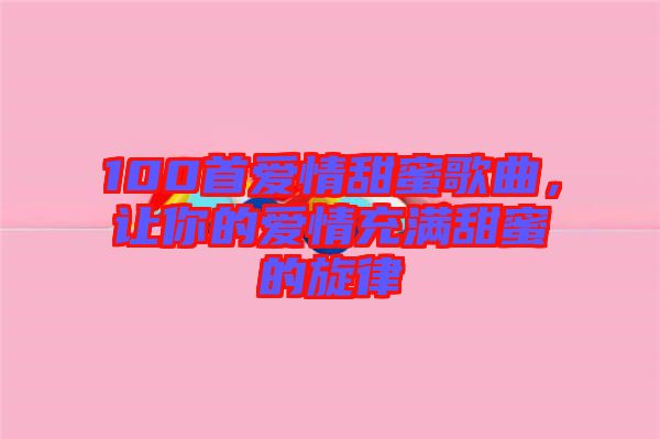 100首愛情甜蜜歌曲，讓你的愛情充滿甜蜜的旋律