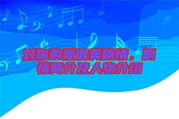 對你的愛很美劇情，劇情簡介及人物介紹