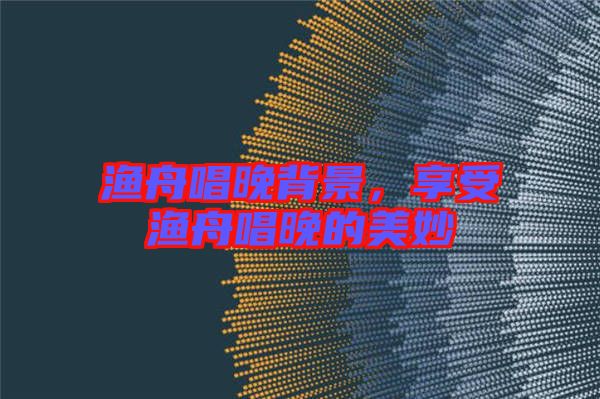漁舟唱晚背景，享受漁舟唱晚的美妙