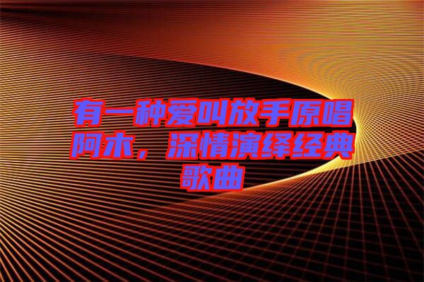 有一種愛叫放手原唱阿木，深情演繹經(jīng)典歌曲