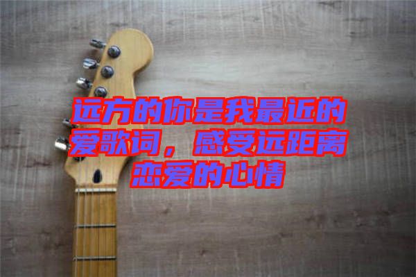 遠(yuǎn)方的你是我最近的愛歌詞，感受遠(yuǎn)距離戀愛的心情