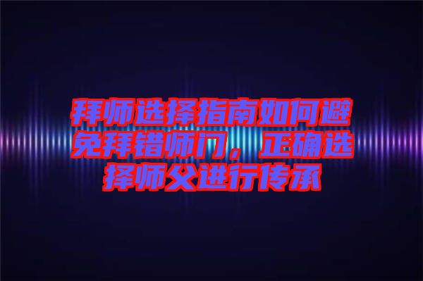 拜師選擇指南如何避免拜錯師門，正確選擇師父進行傳承