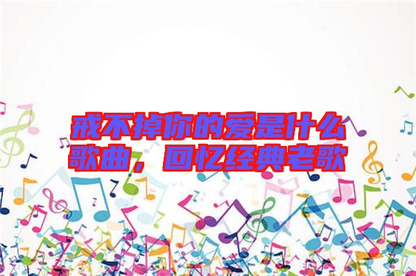 戒不掉你的愛(ài)是什么歌曲，回憶經(jīng)典老歌