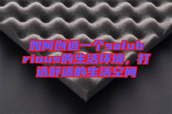 如何創(chuàng)造一個(gè)salubrious的生活環(huán)境，打造舒適的生活空間
