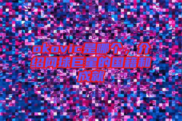 okovic是哪個，介紹網(wǎng)球巨星的國籍和成就