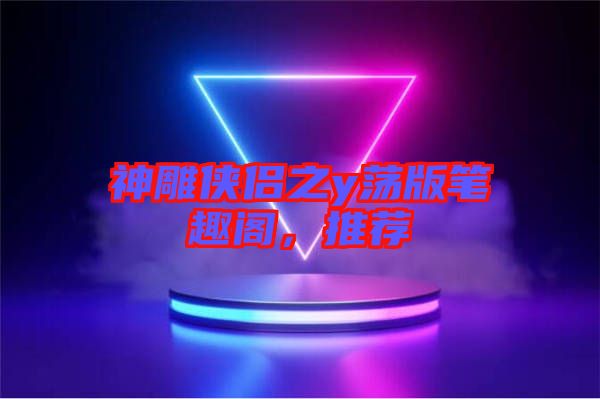神雕俠侶之y蕩版筆趣閣，推薦