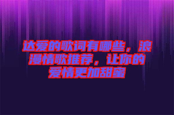 達愛的歌詞有哪些，浪漫情歌推薦，讓你的愛情更加甜蜜