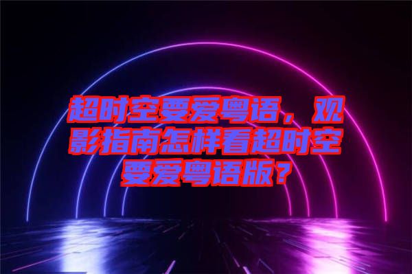超時(shí)空要愛粵語(yǔ)，觀影指南怎樣看超時(shí)空要愛粵語(yǔ)版？