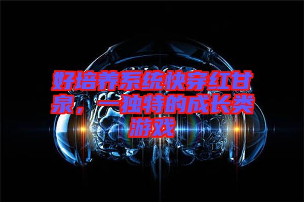 好培養(yǎng)系統(tǒng)快穿紅甘泉，一獨(dú)特的成長(zhǎng)類游戲