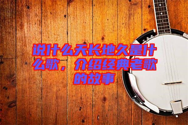 說什么天長地久是什么歌，介紹經(jīng)典老歌的故事