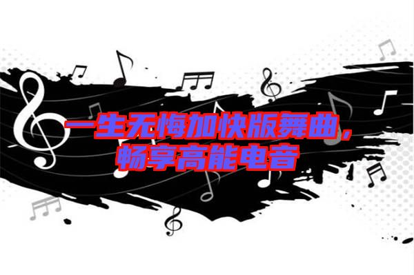 一生無悔加快版舞曲，暢享高能電音