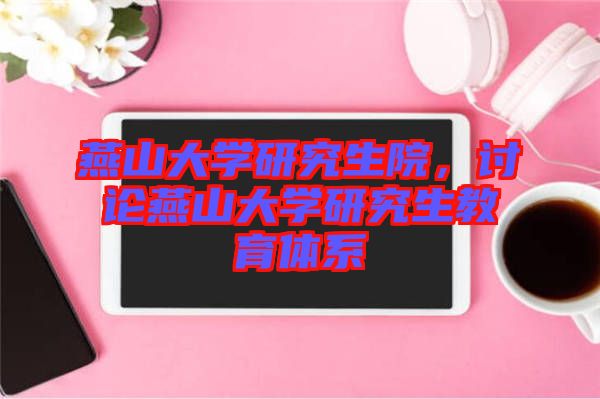 燕山大學研究生院，討論燕山大學研究生教育體系