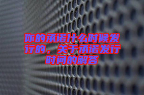 你的承諾什么時(shí)候發(fā)行的，關(guān)于承諾發(fā)行時(shí)間的解答