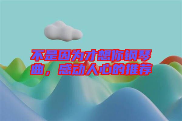 不是因為才想你鋼琴曲，感動人心的推薦