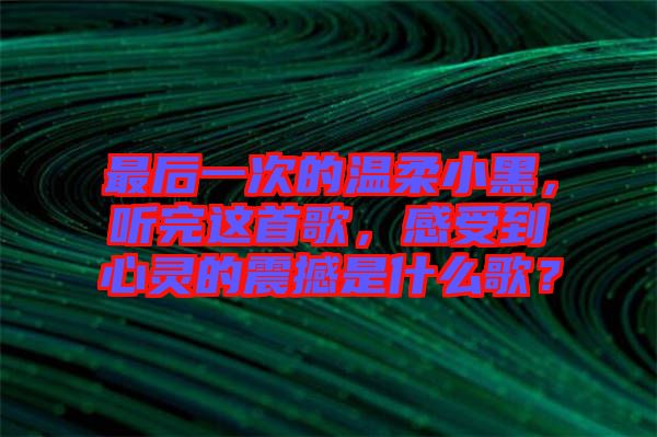最后一次的溫柔小黑，聽完這首歌，感受到心靈的震撼是什么歌？