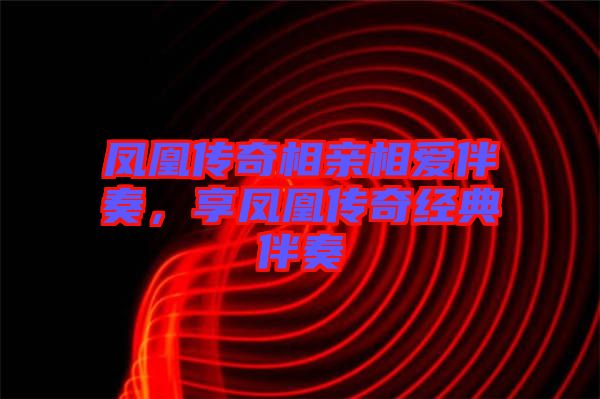 鳳凰傳奇相親相愛伴奏，享鳳凰傳奇經(jīng)典伴奏